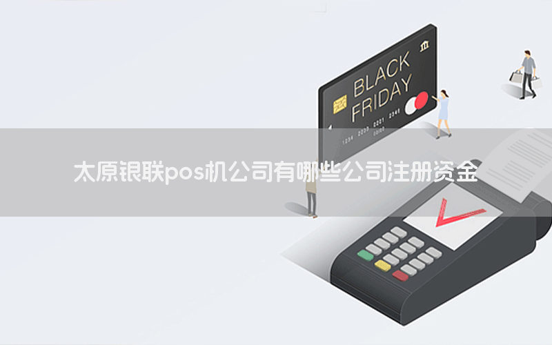 太原银联pos机公司有哪些公司注册资金